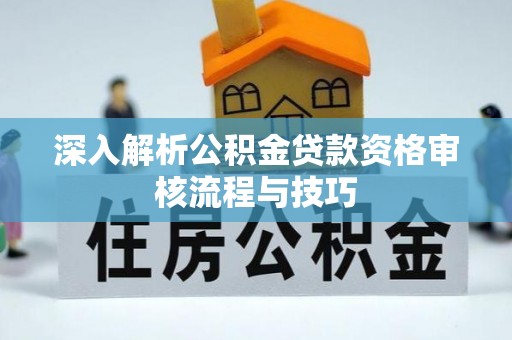 霍林郭勒深入解析公积金贷款资格审核流程与技巧
