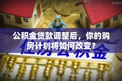 霍林郭勒公积金贷款调整后，你的购房计划将如何改变？