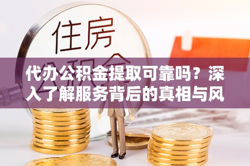 霍林郭勒代办公积金提取可靠吗？深入了解服务背后的真相与风险