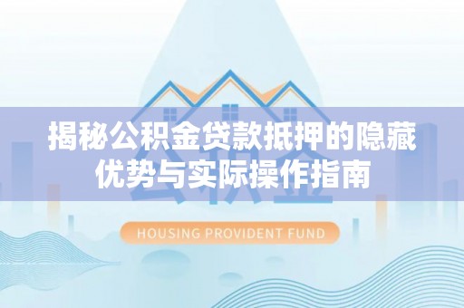霍林郭勒揭秘公积金贷款抵押的隐藏优势与实际操作指南