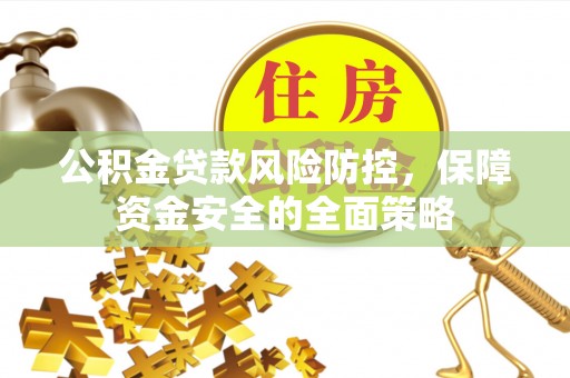 霍林郭勒公积金贷款风险防控，保障资金安全的全面策略