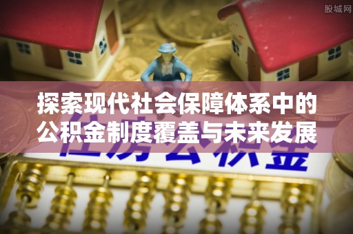 霍林郭勒探索现代社会保障体系中的公积金制度覆盖与未来发展