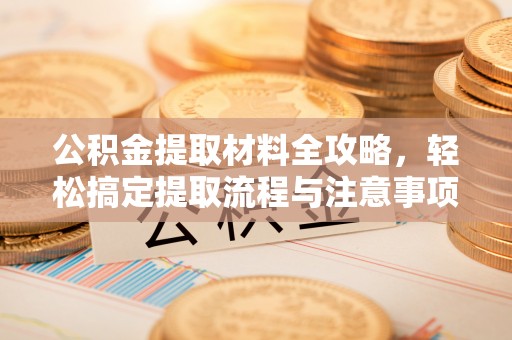 霍林郭勒公积金提取材料全攻略，轻松搞定提取流程与注意事项