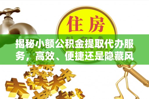 霍林郭勒揭秘小额公积金提取代办服务，高效、便捷还是隐藏风险？
