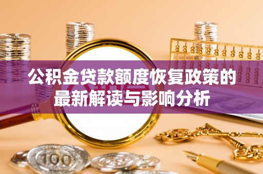 霍林郭勒公积金贷款额度恢复政策的最新解读与影响分析