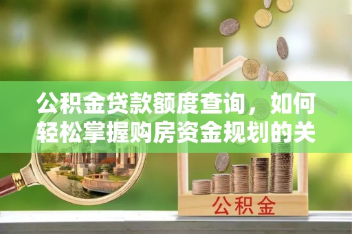 霍林郭勒公积金贷款额度查询，如何轻松掌握购房资金规划的关键