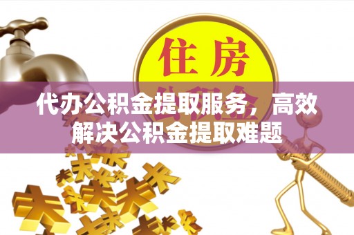 霍林郭勒代办公积金提取服务，高效解决公积金提取难题