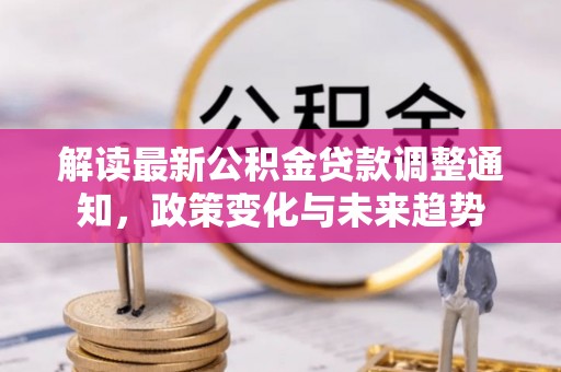 霍林郭勒解读最新公积金贷款调整通知，政策变化与未来趋势