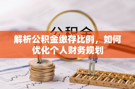 霍林郭勒解析公积金缴存比例，如何优化个人财务规划