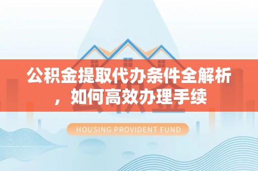 霍林郭勒公积金提取代办条件全解析，如何高效办理手续