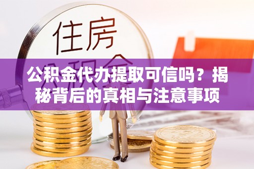 霍林郭勒公积金代办提取可信吗？揭秘背后的真相与注意事项