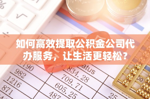 霍林郭勒如何高效提取公积金公司代办服务，让生活更轻松？