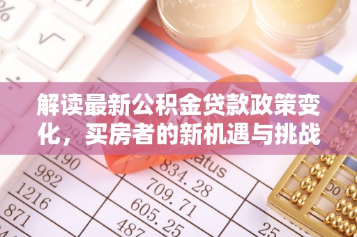 霍林郭勒解读最新公积金贷款政策变化，买房者的新机遇与挑战