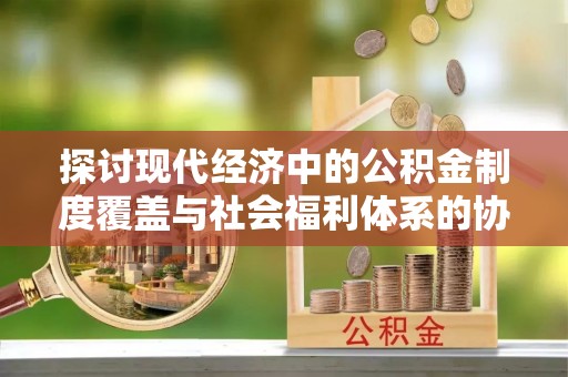霍林郭勒探讨现代经济中的公积金制度覆盖与社会福利体系的协同发展