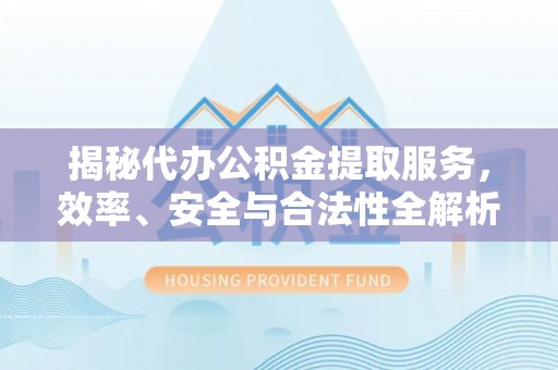 霍林郭勒揭秘代办公积金提取服务，效率、安全与合法性全解析