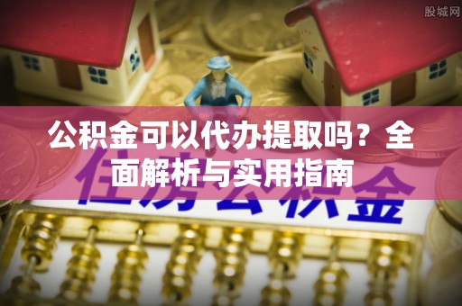 霍林郭勒公积金可以代办提取吗？全面解析与实用指南