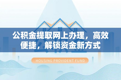 霍林郭勒公积金提取网上办理，高效便捷，解锁资金新方式