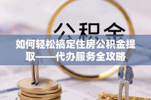 霍林郭勒如何轻松搞定住房公积金提取——代办服务全攻略