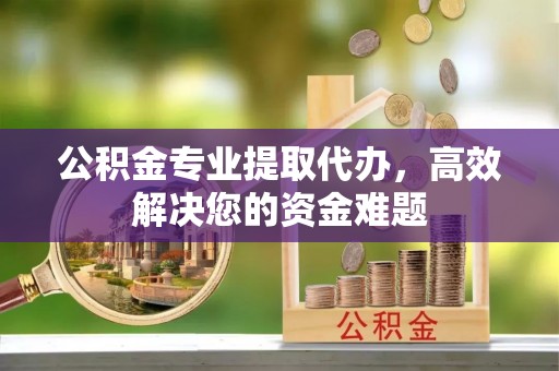霍林郭勒公积金专业提取代办，高效解决您的资金难题