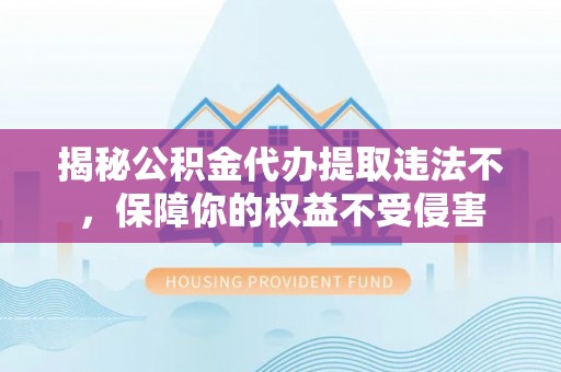 霍林郭勒揭秘公积金代办提取违法不，保障你的权益不受侵害