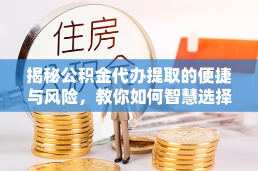 霍林郭勒揭秘公积金代办提取的便捷与风险，教你如何智慧选择