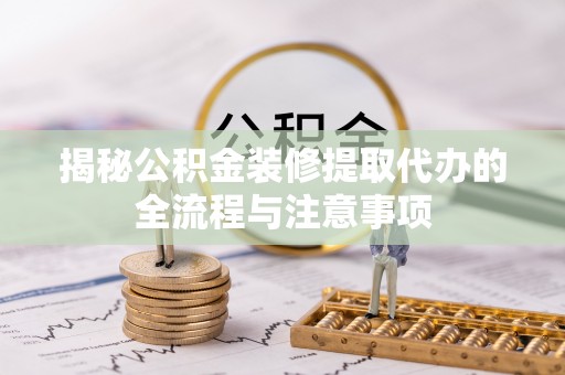 霍林郭勒揭秘公积金装修提取代办的全流程与注意事项