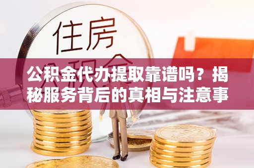 霍林郭勒公积金代办提取靠谱吗？揭秘服务背后的真相与注意事项