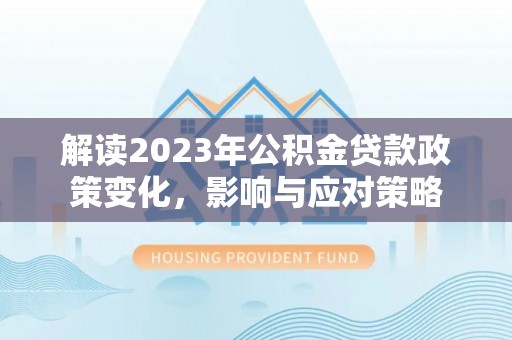 霍林郭勒解读2023年公积金贷款政策变化，影响与应对策略
