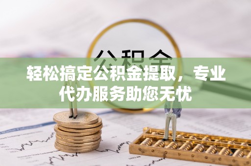 霍林郭勒轻松搞定公积金提取，专业代办服务助您无忧