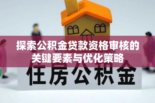 霍林郭勒探索公积金贷款资格审核的关键要素与优化策略