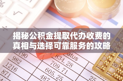 霍林郭勒揭秘公积金提取代办收费的真相与选择可靠服务的攻略