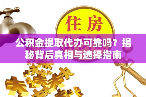 霍林郭勒公积金提取代办可靠吗？揭秘背后真相与选择指南