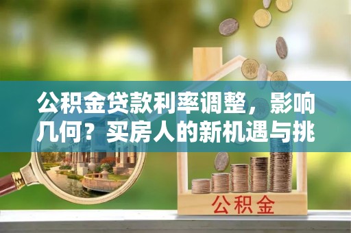 霍林郭勒公积金贷款利率调整，影响几何？买房人的新机遇与挑战