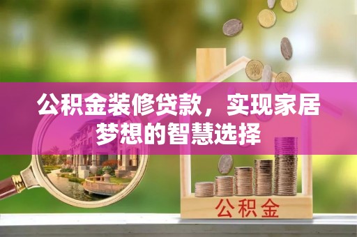 霍林郭勒公积金装修贷款，实现家居梦想的智慧选择