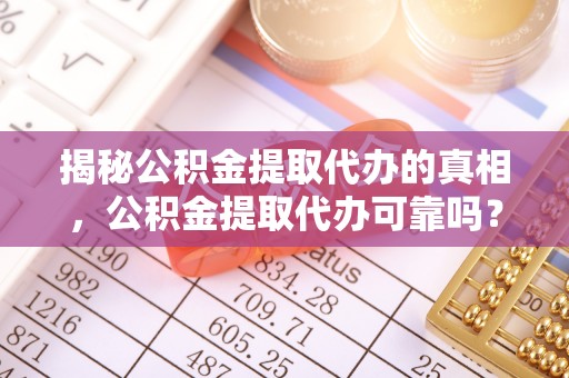 霍林郭勒揭秘公积金提取代办的真相，公积金提取代办可靠吗？