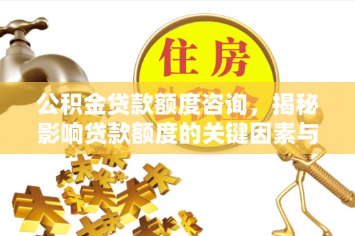 霍林郭勒公积金贷款额度咨询，揭秘影响贷款额度的关键因素与实用攻略