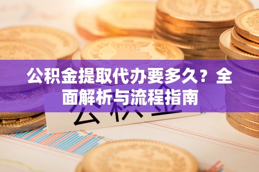 霍林郭勒公积金提取代办要多久？全面解析与流程指南