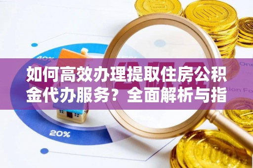 霍林郭勒如何高效办理提取住房公积金代办服务？全面解析与指南