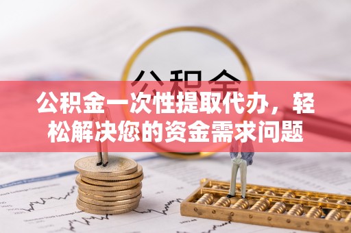 霍林郭勒公积金一次性提取代办，轻松解决您的资金需求问题