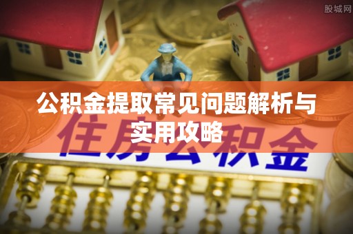 霍林郭勒公积金提取常见问题解析与实用攻略
