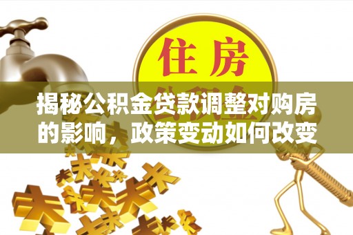 霍林郭勒揭秘公积金贷款调整对购房的影响，政策变动如何改变你的买房计划