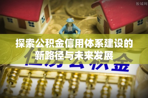 霍林郭勒探索公积金信用体系建设的新路径与未来发展