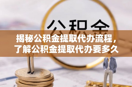 霍林郭勒揭秘公积金提取代办流程，了解公积金提取代办要多久的关键因素