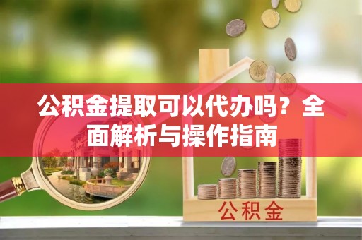 霍林郭勒公积金提取可以代办吗？全面解析与操作指南