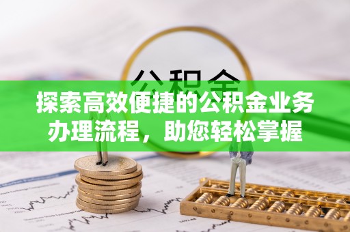 霍林郭勒探索高效便捷的公积金业务办理流程，助您轻松掌握