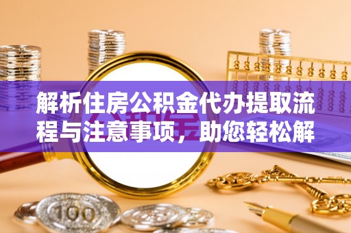 霍林郭勒解析住房公积金代办提取流程与注意事项，助您轻松解决资金难题