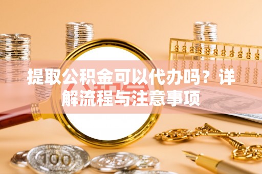 霍林郭勒提取公积金可以代办吗？详解流程与注意事项