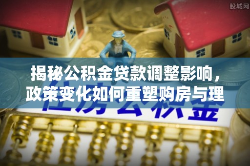 霍林郭勒揭秘公积金贷款调整影响，政策变化如何重塑购房与理财规划