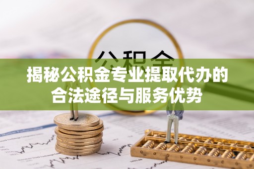 霍林郭勒揭秘公积金专业提取代办的合法途径与服务优势
