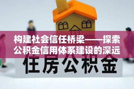 霍林郭勒构建社会信任桥梁——探索公积金信用体系建设的深远意义